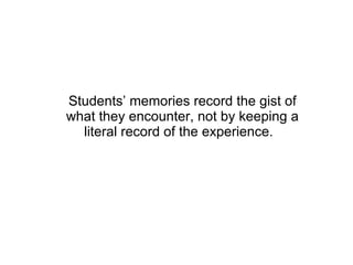 Students’ memories record the gist of what they encounter, not by keeping a literal record of the experience.  