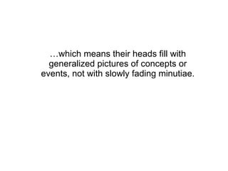 … which means their heads fill with generalized pictures of concepts or events, not with slowly fading minutiae. 