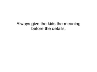 Always give the kids the meaning before the details. 