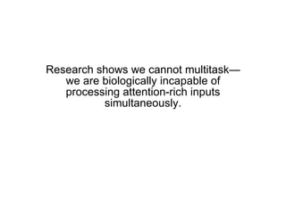 Research shows we cannot multitask—we are biologically incapable of processing attention-rich inputs simultaneously. 