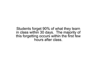 Students forget 90% of what they learn in class within 30 days.  The majority of this forgetting occurs within the first few hours after class. 