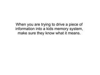When you are trying to drive a piece of information into a kids memory system, make sure they know what it means. 
