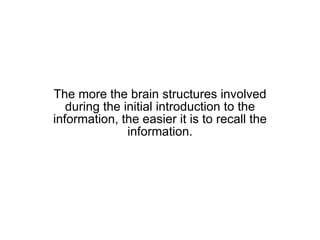 The more the brain structures involved during the initial introduction to the information, the easier it is to recall the information. 