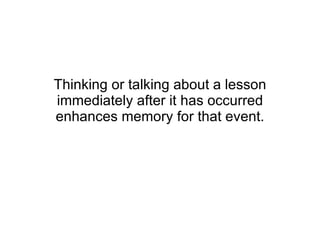 Thinking or talking about a lesson immediately after it has occurred enhances memory for that event. 