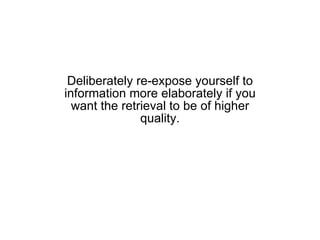 Deliberately re-expose yourself to information more elaborately if you want the retrieval to be of higher quality. 