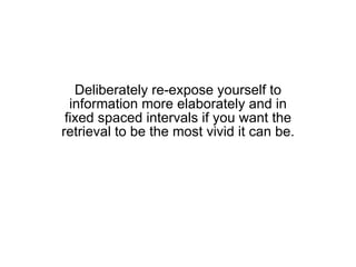 Deliberately re-expose yourself to information more elaborately and in fixed spaced intervals if you want the retrieval to be the most vivid it can be. 