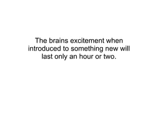 The brains excitement when introduced to something new will last only an hour or two. 