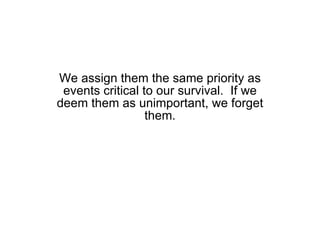 We assign them the same priority as events critical to our survival.  If we deem them as unimportant, we forget them. 
