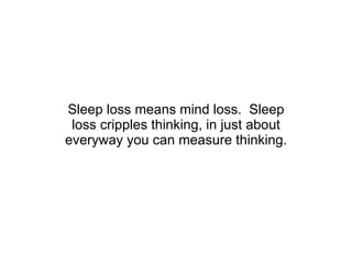 Sleep loss means mind loss.  Sleep loss cripples thinking, in just about everyway you can measure thinking. 