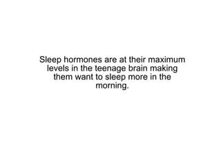 Sleep hormones are at their maximum levels in the teenage brain making them want to sleep more in the morning. 