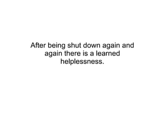 After being shut down again and again there is a learned helplessness. 