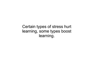 Certain types of stress hurt learning, some types boost learning. 