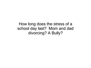 How long does the stress of a school day last?  Mom and dad divorcing? A Bully? 
