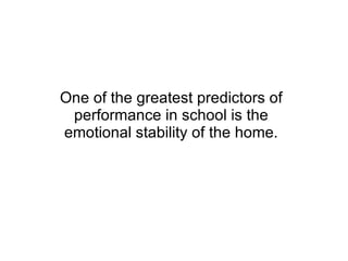 One of the greatest predictors of performance in school is the emotional stability of the home. 