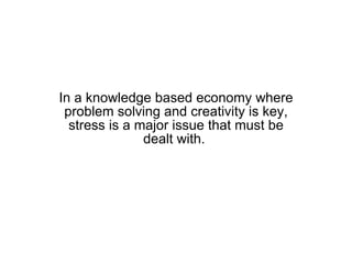 In a knowledge based economy where problem solving and creativity is key, stress is a major issue that must be dealt with.  