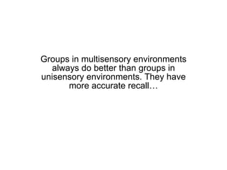 Groups in multisensory environments always do better than groups in unisensory environments. They have more accurate recall… 
