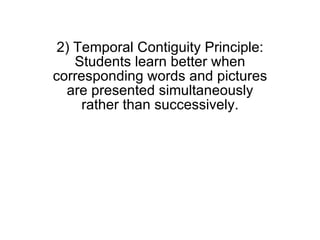 2) Temporal Contiguity Principle: Students learn better when corresponding words and pictures are presented simultaneously rather than successively. 