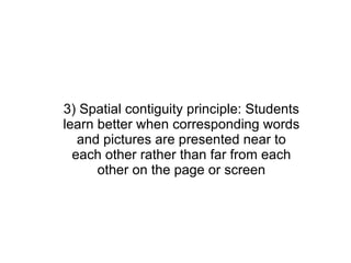 3) Spatial contiguity principle: Students learn better when corresponding words and pictures are presented near to each other rather than far from each other on the page or screen 