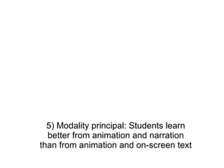 5) Modality principal: Students learn better from animation and narration than from animation and on-screen text 