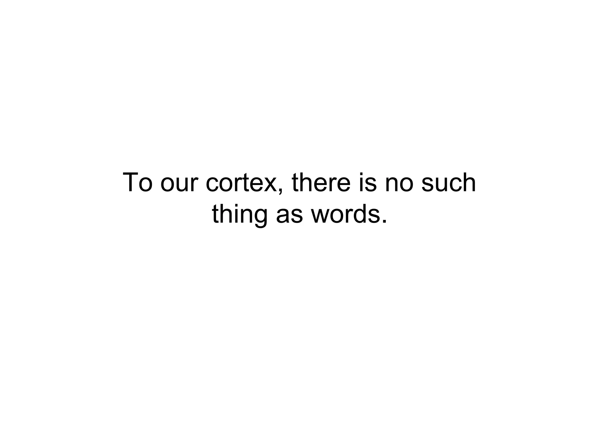 To our cortex, there is no such
       thing as words.
 
