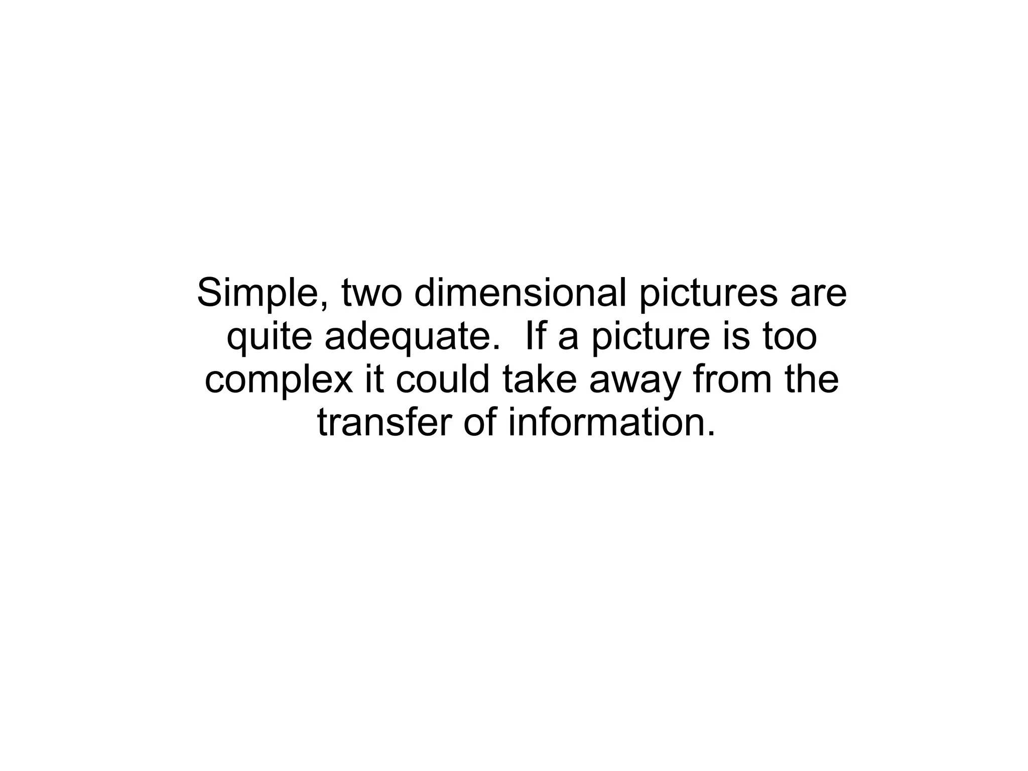 Simple, two dimensional pictures are
 quite adequate. If a picture is too
complex it could take away from the
      transfer of information.
 