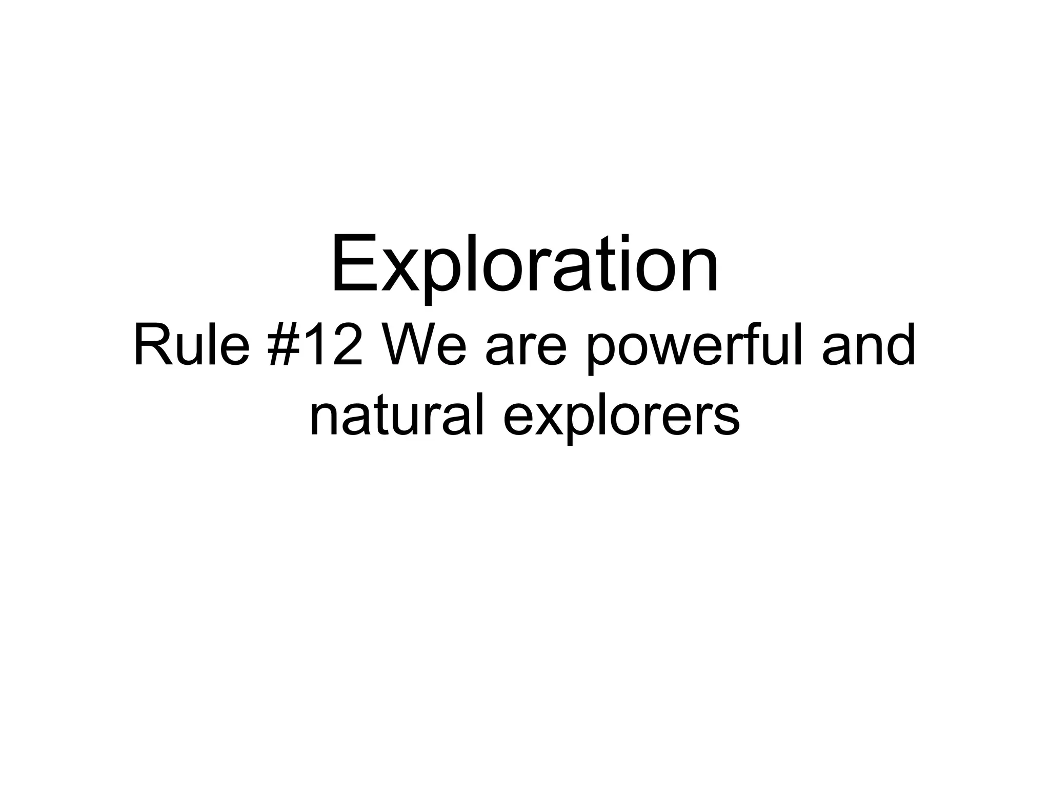 Exploration
Rule #12 We are powerful and
      natural explorers
 