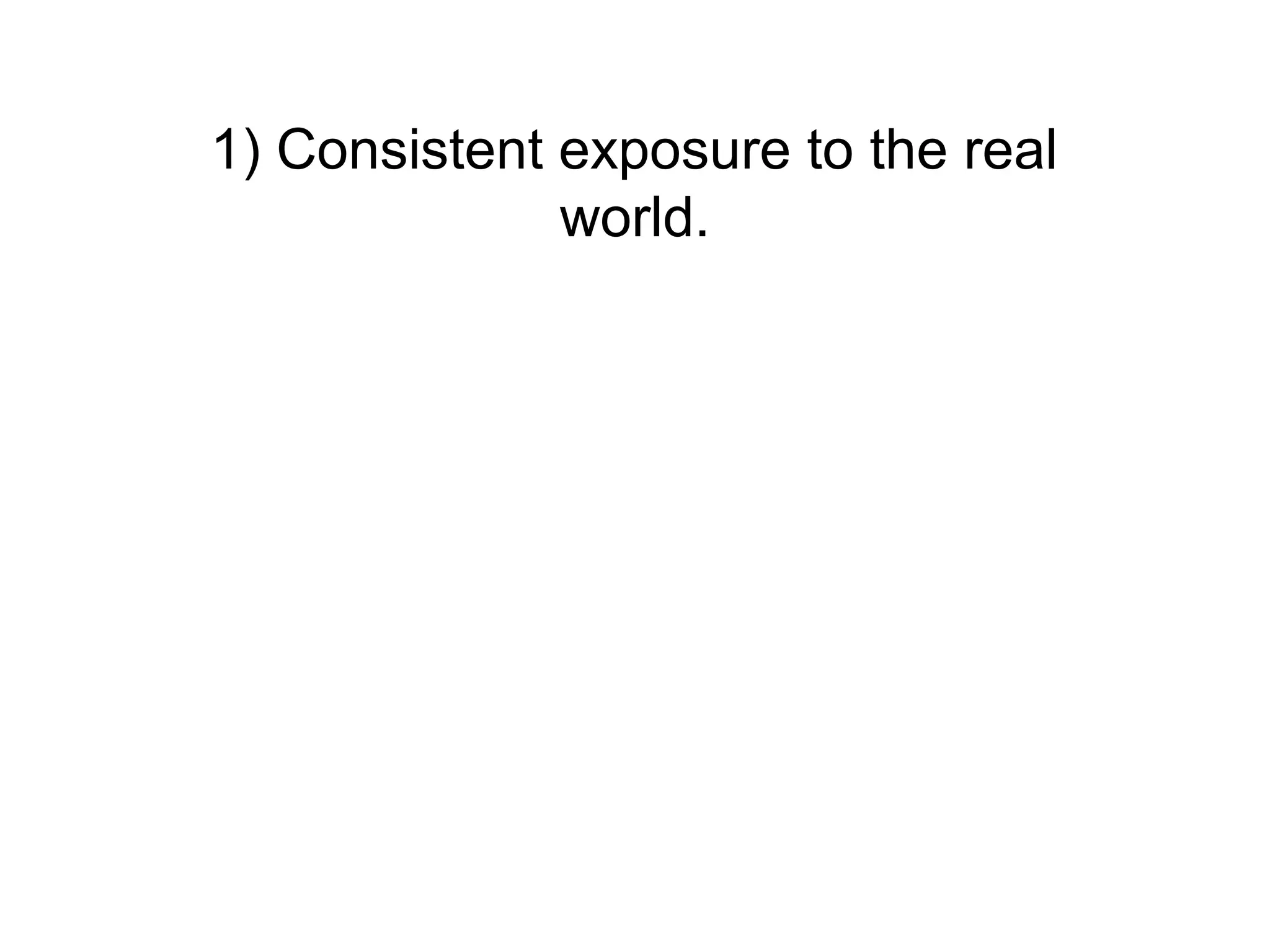 1) Consistent exposure to the real
              world.
 