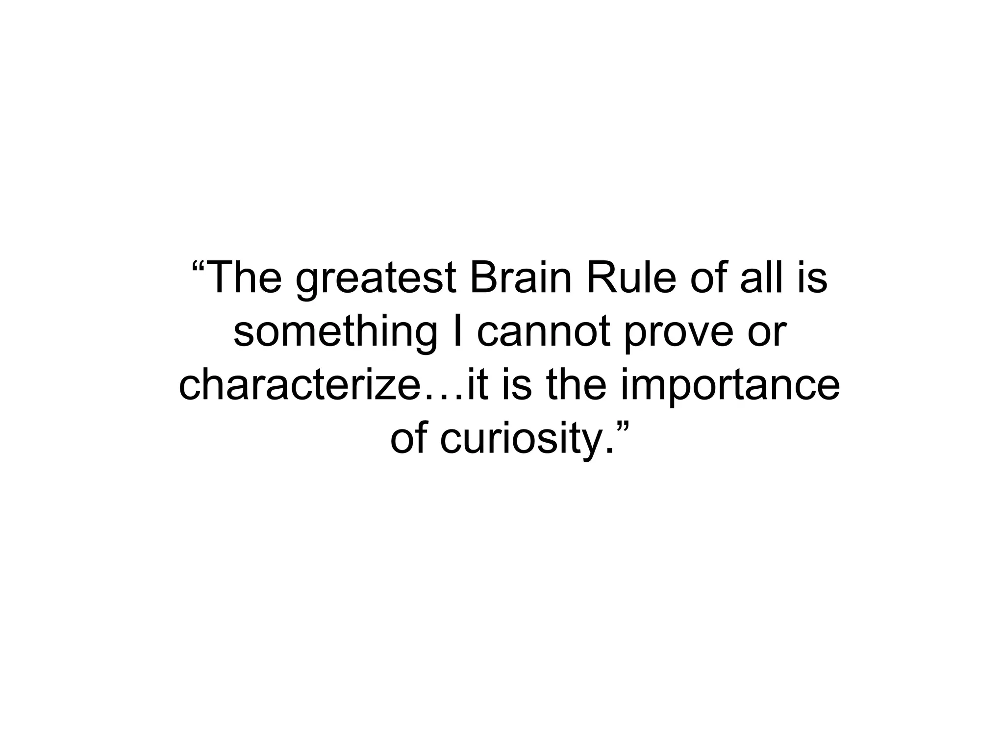 “The greatest Brain Rule of all is
   something I cannot prove or
characterize…it is the importance
           of curiosity.”
 