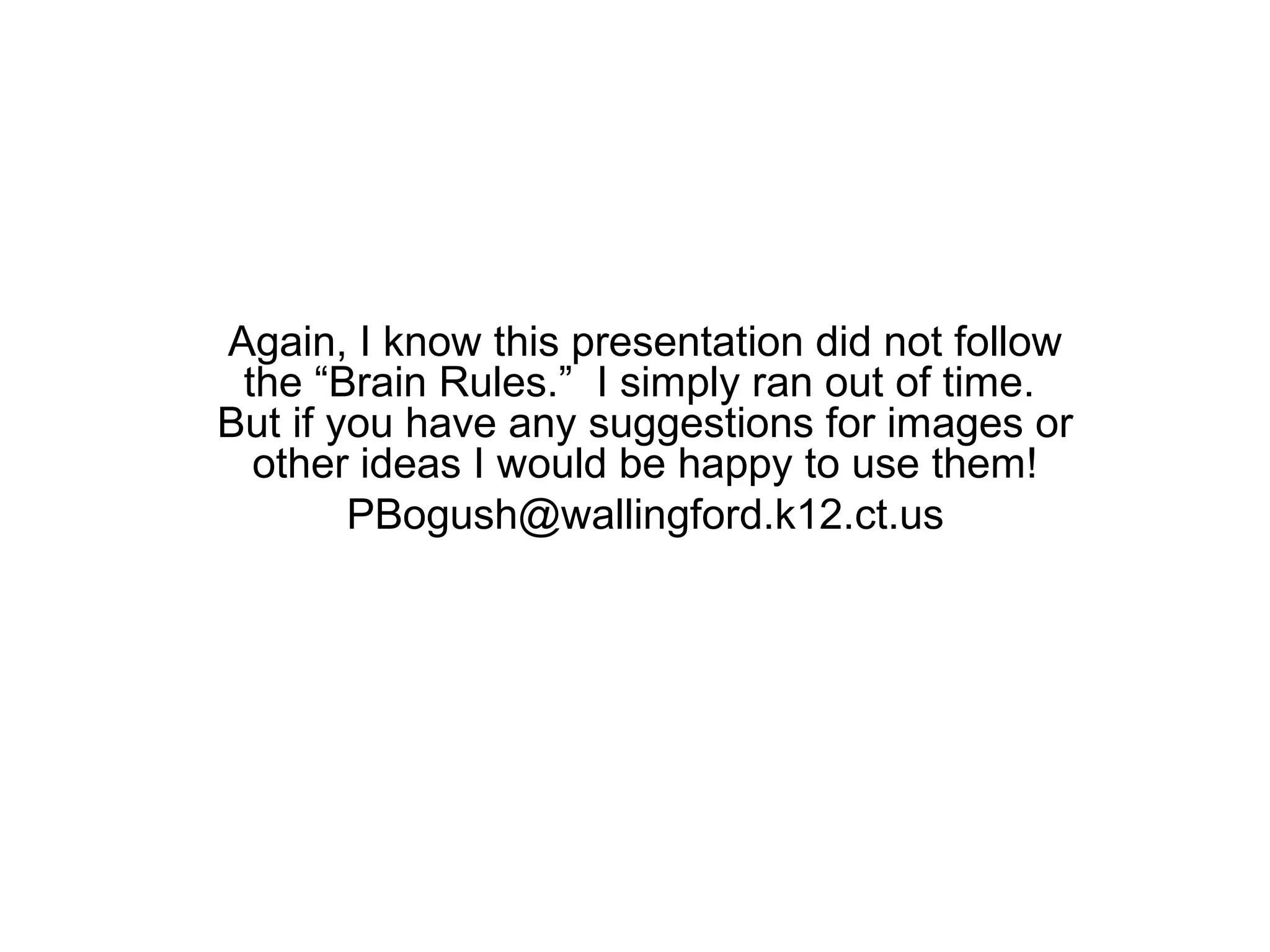 Again, I know this presentation did not follow
 the “Brain Rules.” I simply ran out of time.
But if you have any suggestions for images or
  other ideas I would be happy to use them!
        PBogush@wallingford.k12.ct.us
 