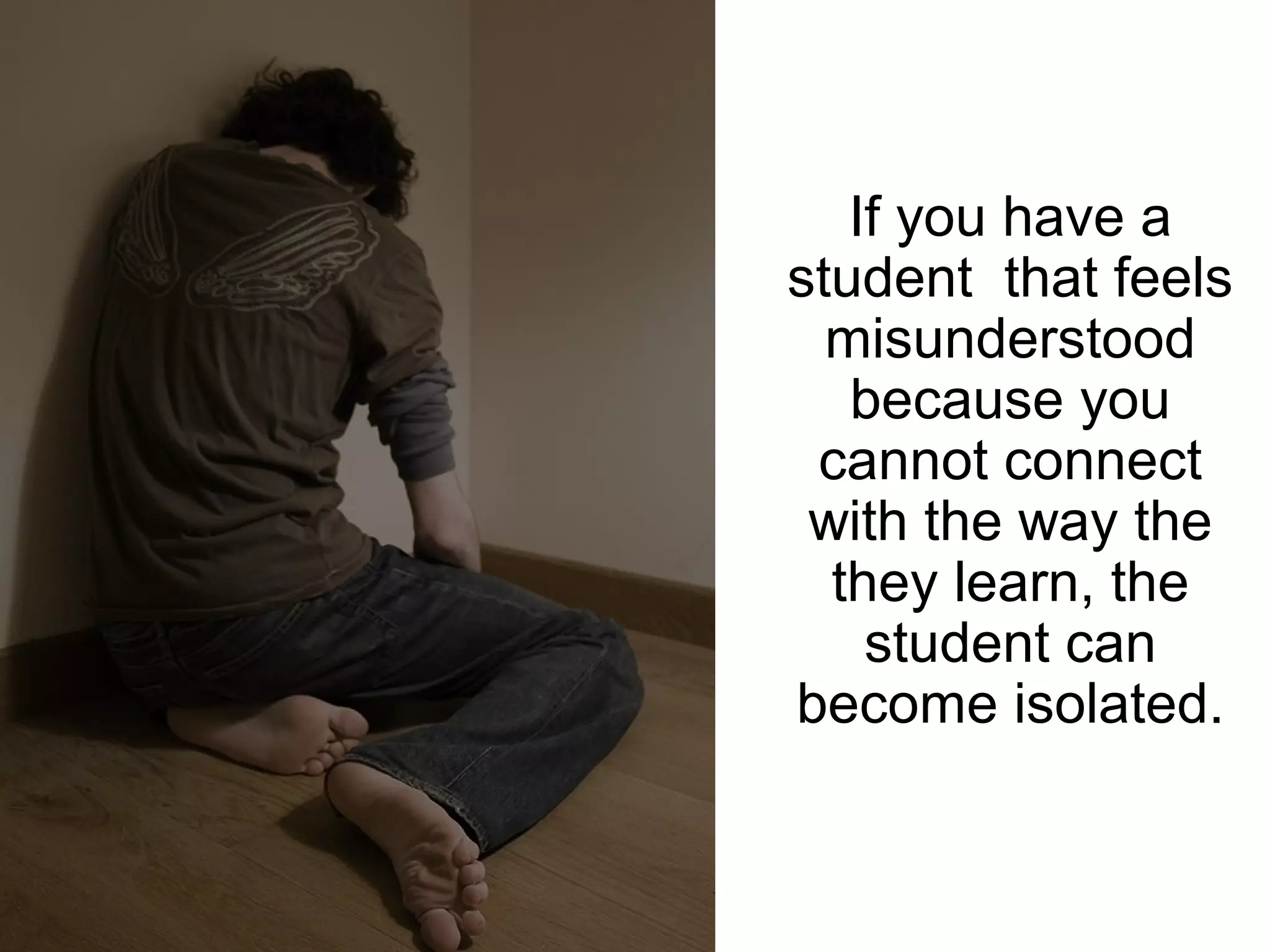 If you have a
student that feels
  misunderstood
   because you
 cannot connect
 with the way the
  they learn, the
    student can
become isolated.
 