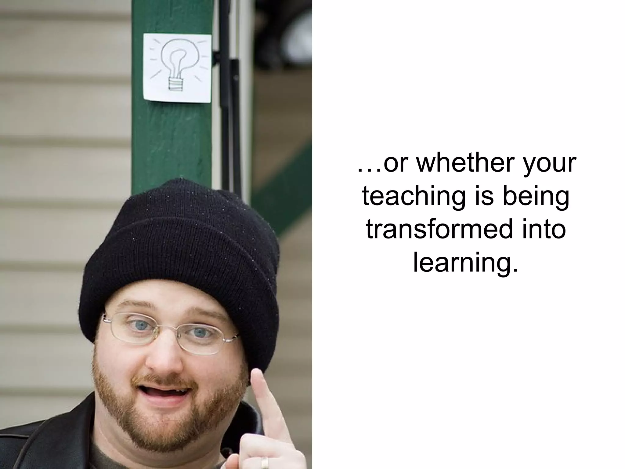 …or whether your
teaching is being
 transformed into
     learning.
 