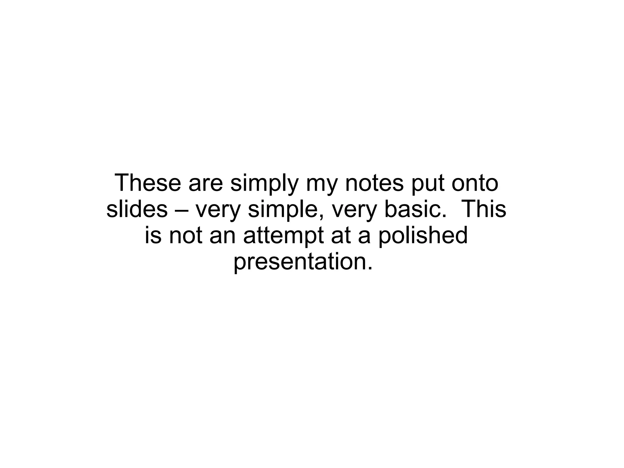 These are simply my notes put onto
slides – very simple, very basic. This
    is not an attempt at a polished
             presentation.
 