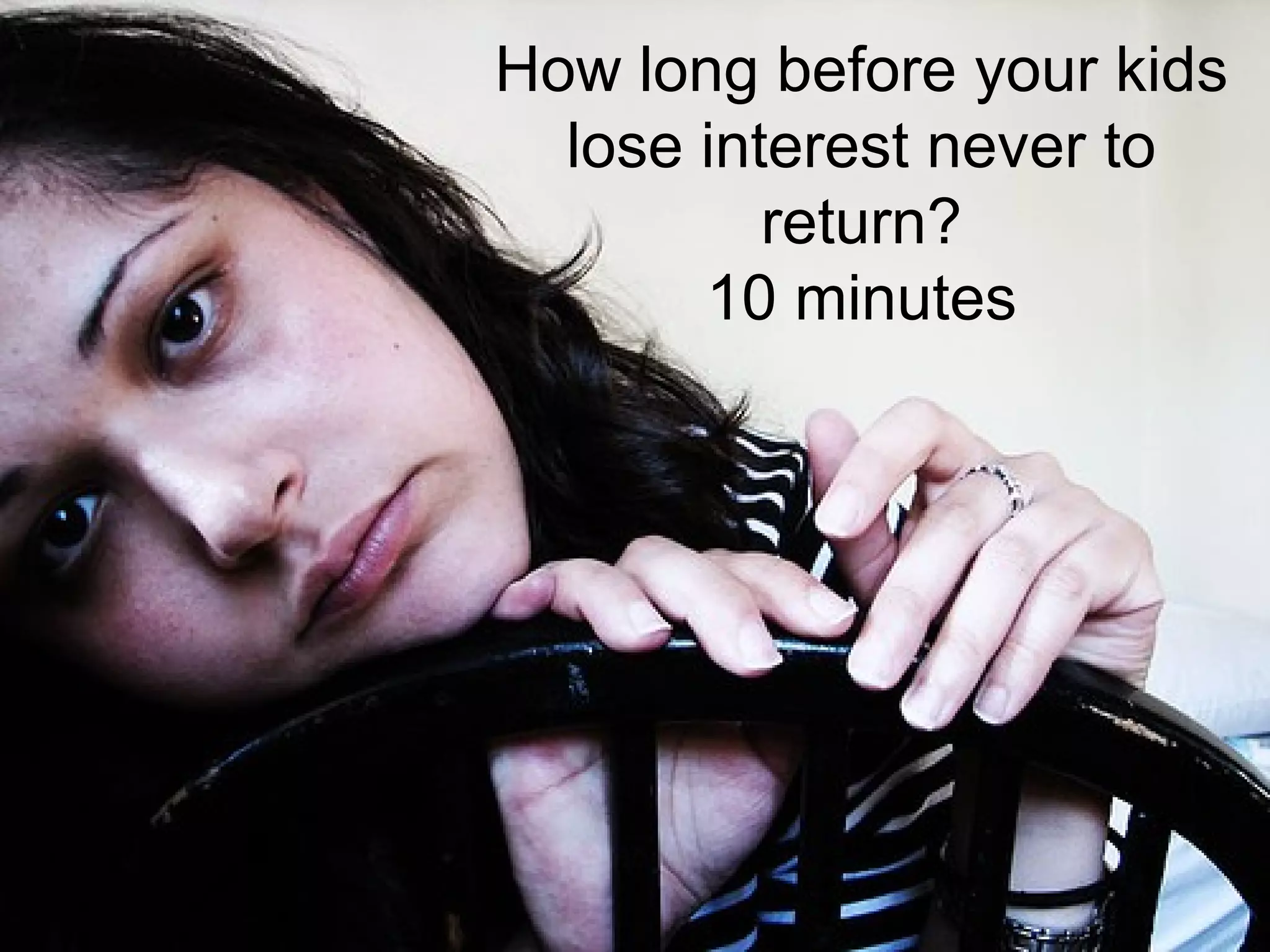 How long before your kids
  lose interest never to
          return?
       10 minutes
 