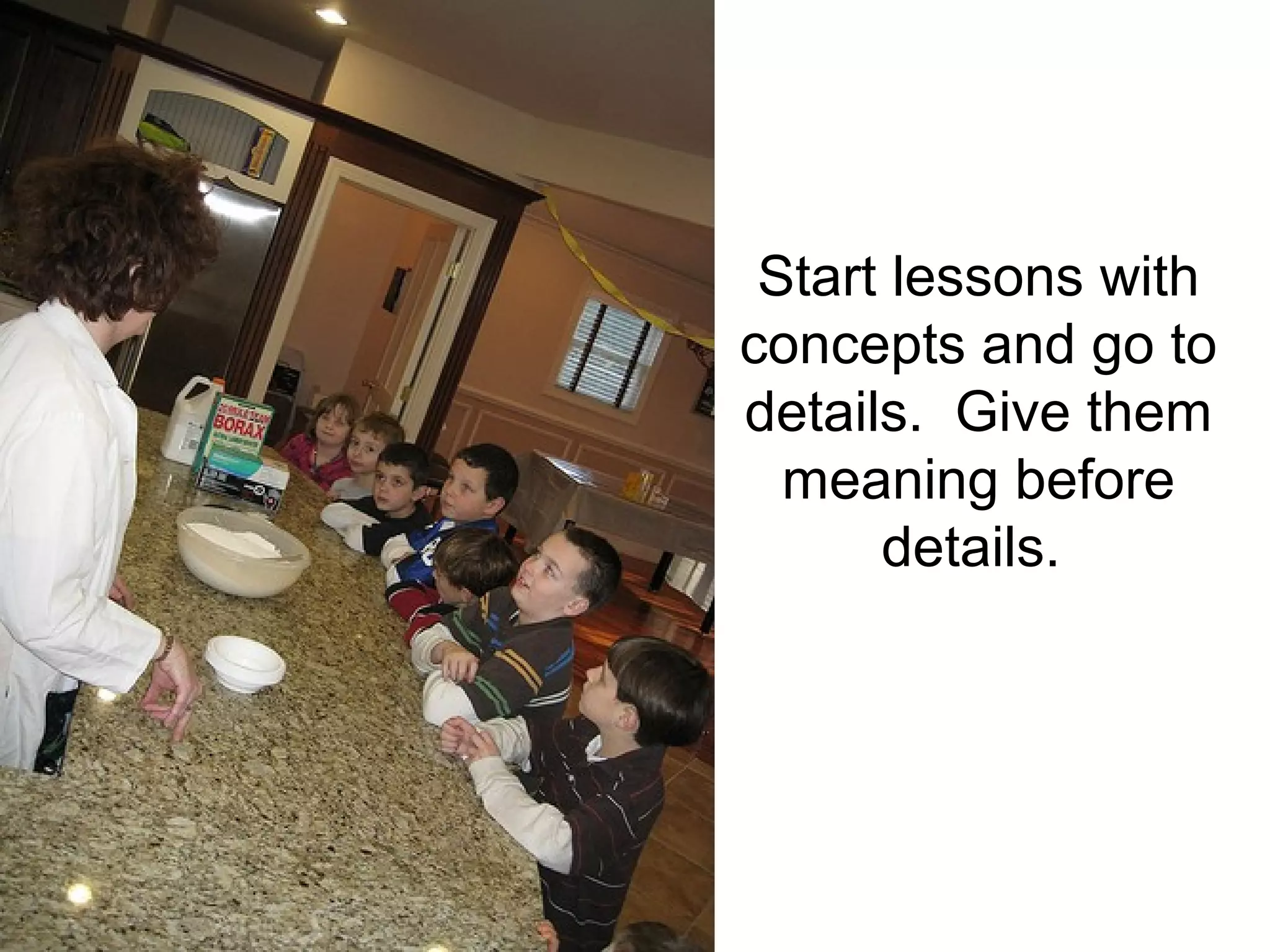 Start lessons with
concepts and go to
details. Give them
  meaning before
      details.
 