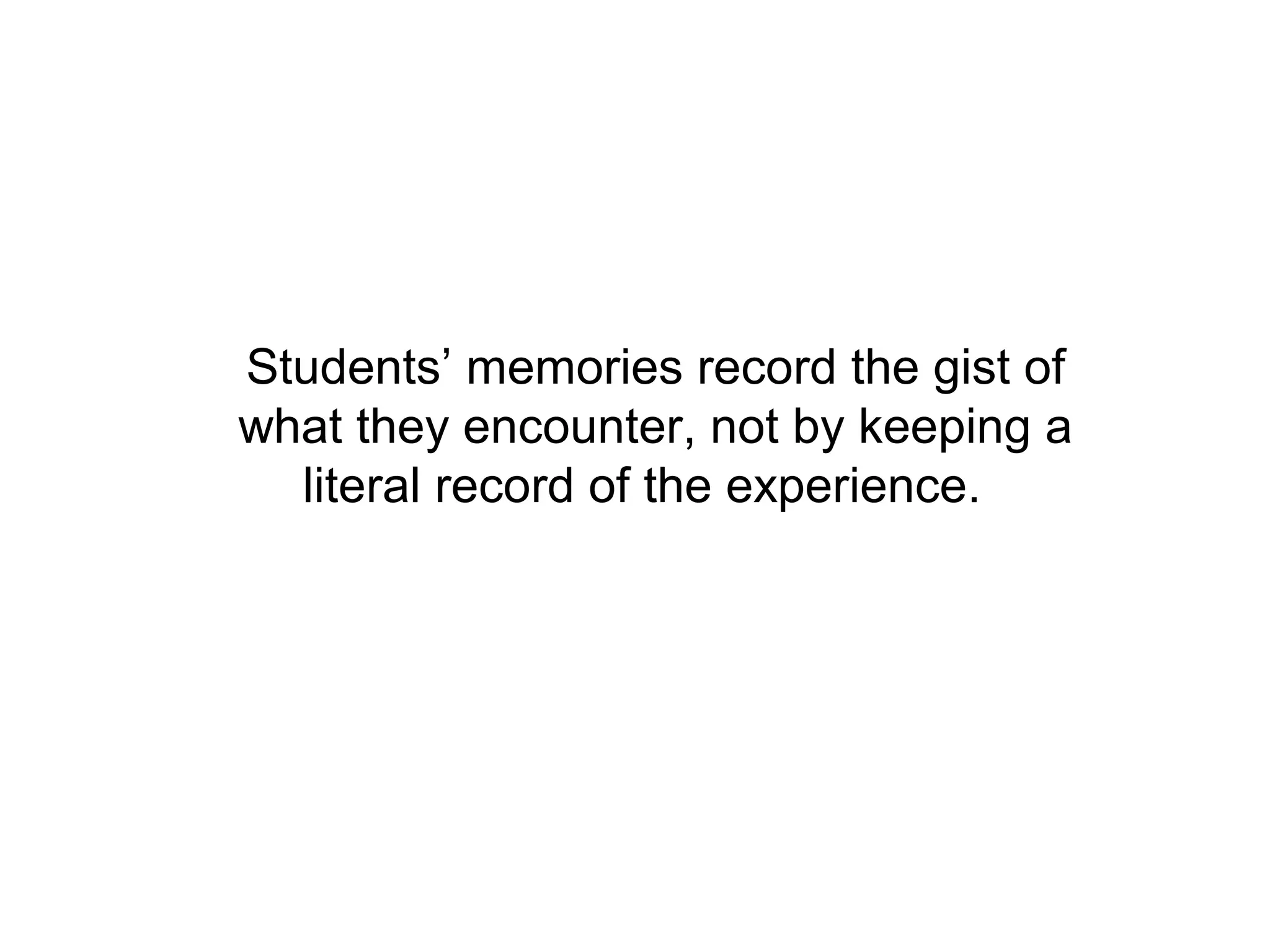 Students’ memories record the gist of
what they encounter, not by keeping a
  literal record of the experience.
 