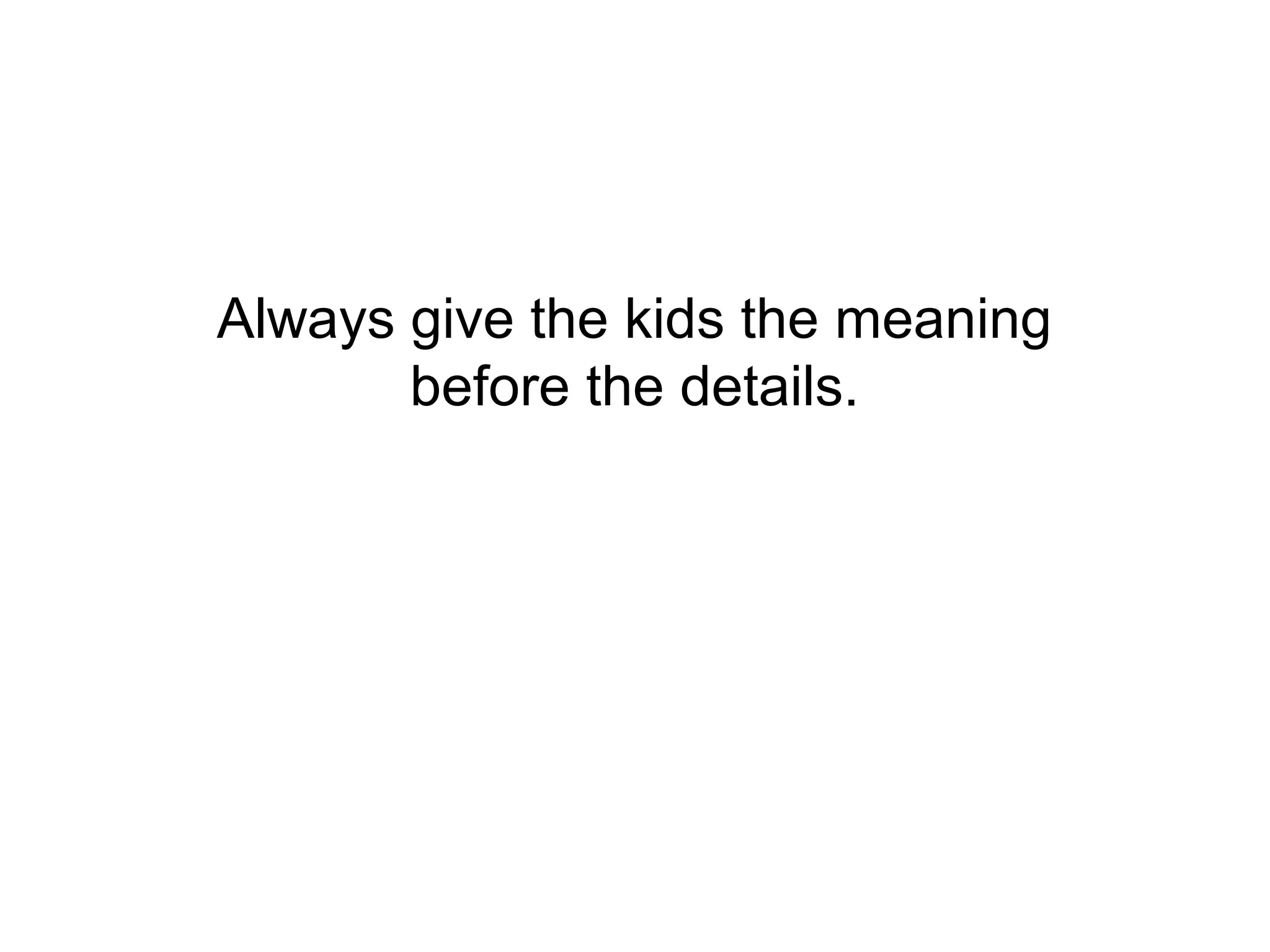 Always give the kids the meaning
       before the details.
 
