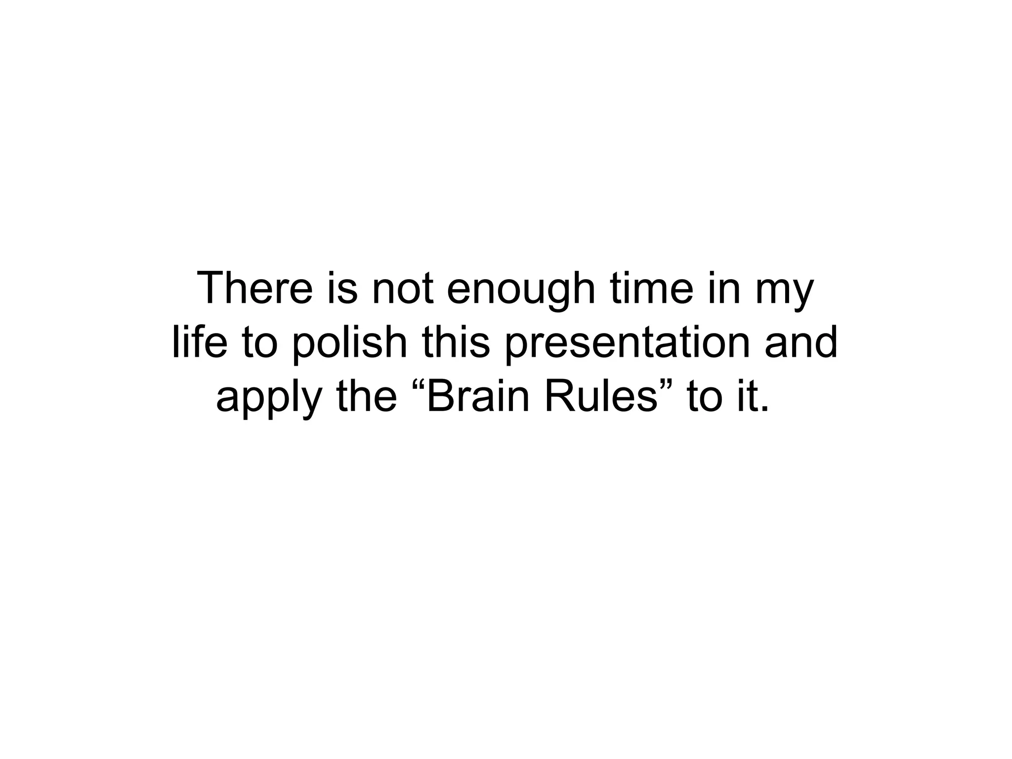 There is not enough time in my
life to polish this presentation and
   apply the “Brain Rules” to it.
 