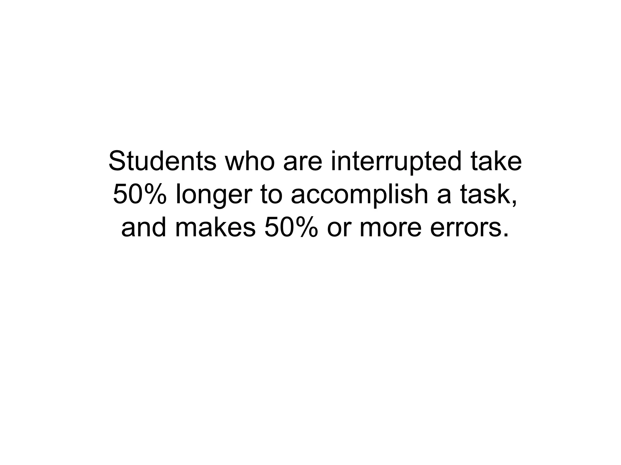Students who are interrupted take
50% longer to accomplish a task,
 and makes 50% or more errors.
 