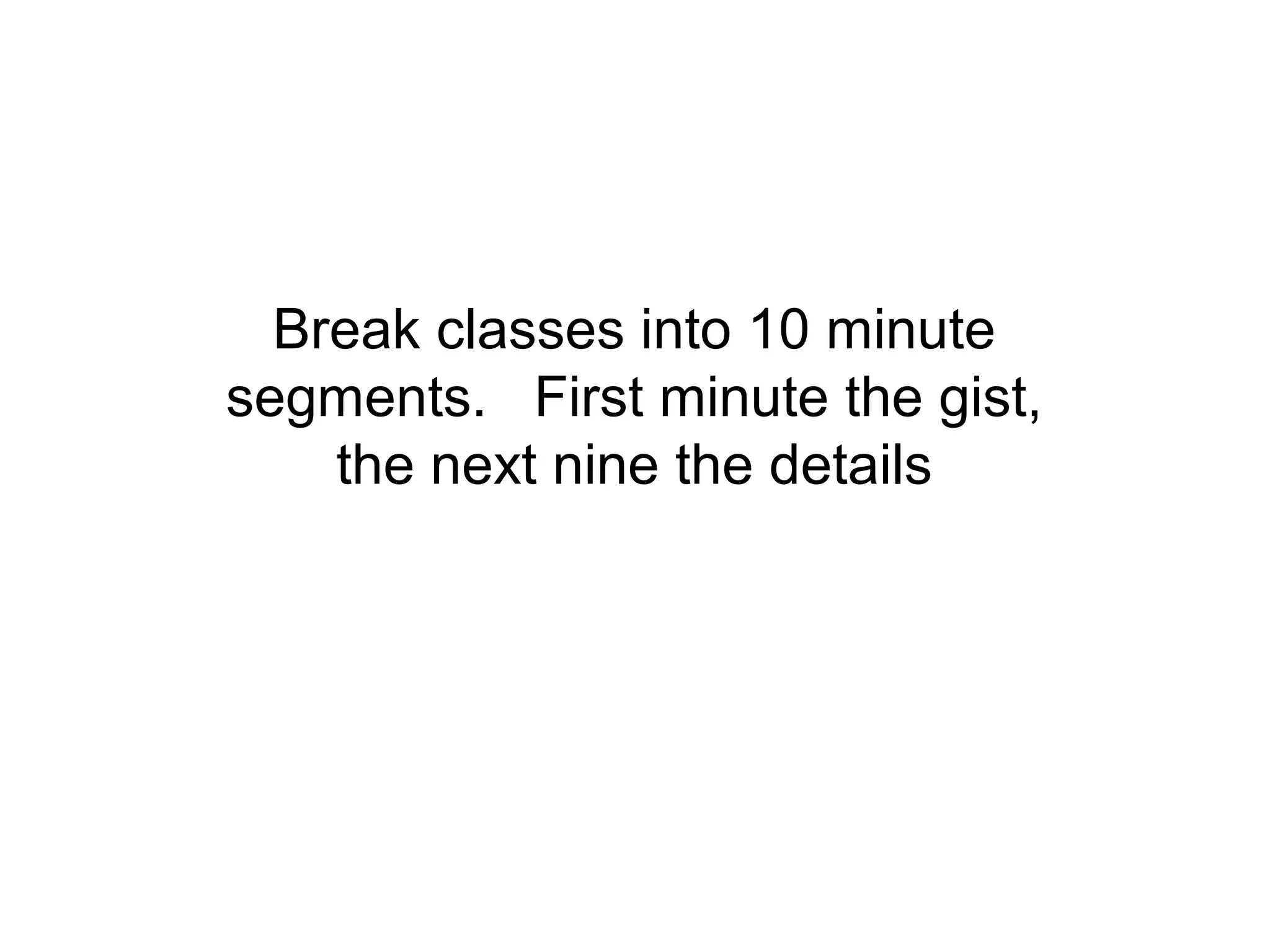Break classes into 10 minute
segments. First minute the gist,
    the next nine the details
 