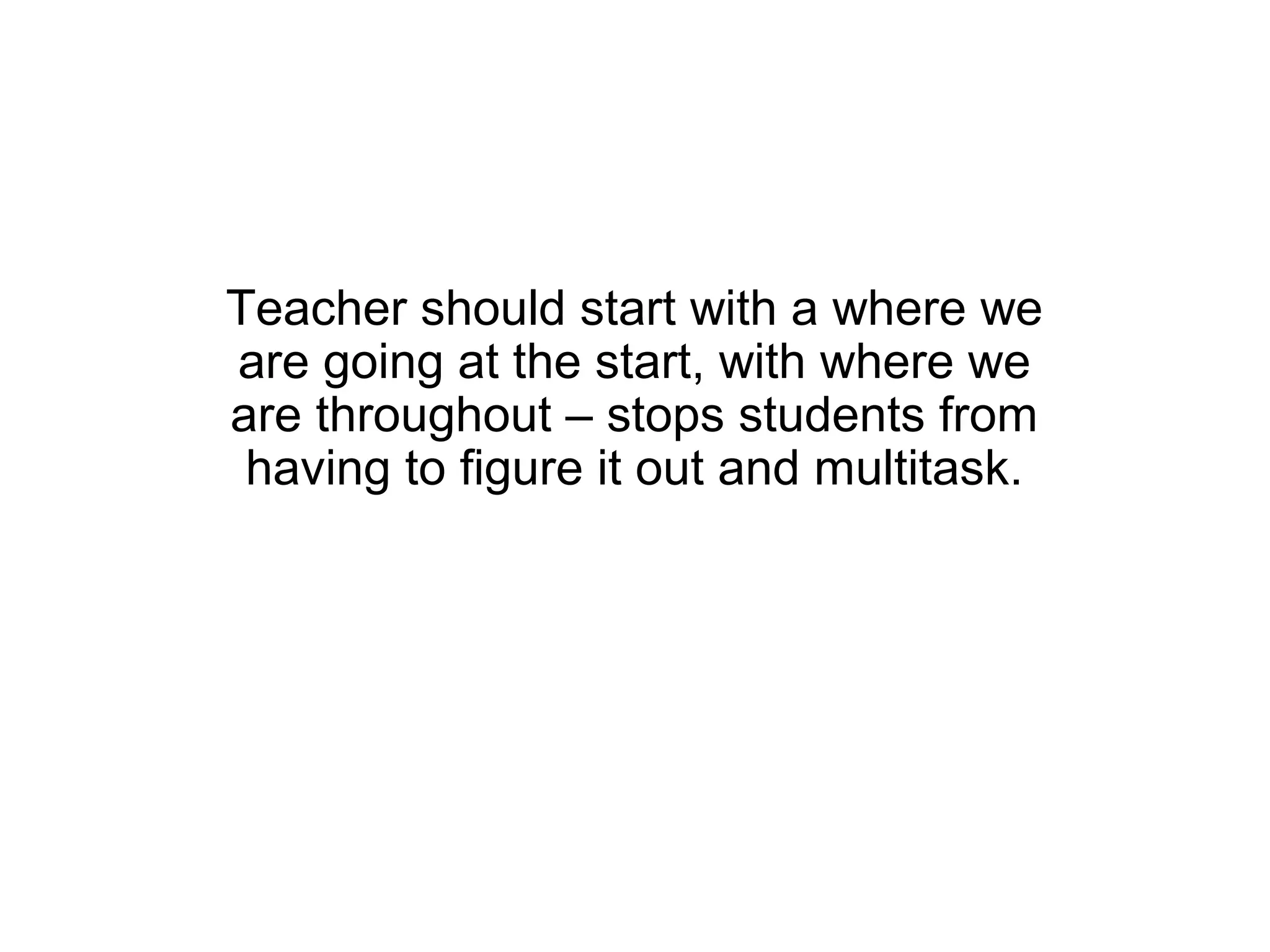 Teacher should start with a where we
are going at the start, with where we
are throughout – stops students from
 having to figure it out and multitask.
 