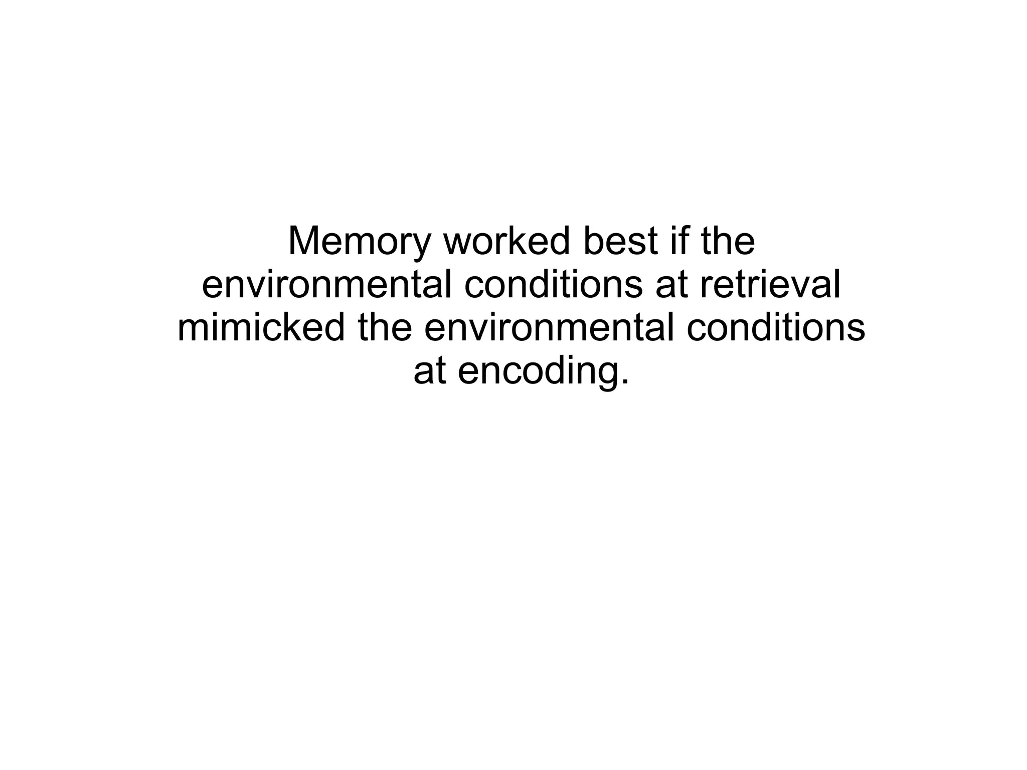 Memory worked best if the
 environmental conditions at retrieval
mimicked the environmental conditions
            at encoding.
 