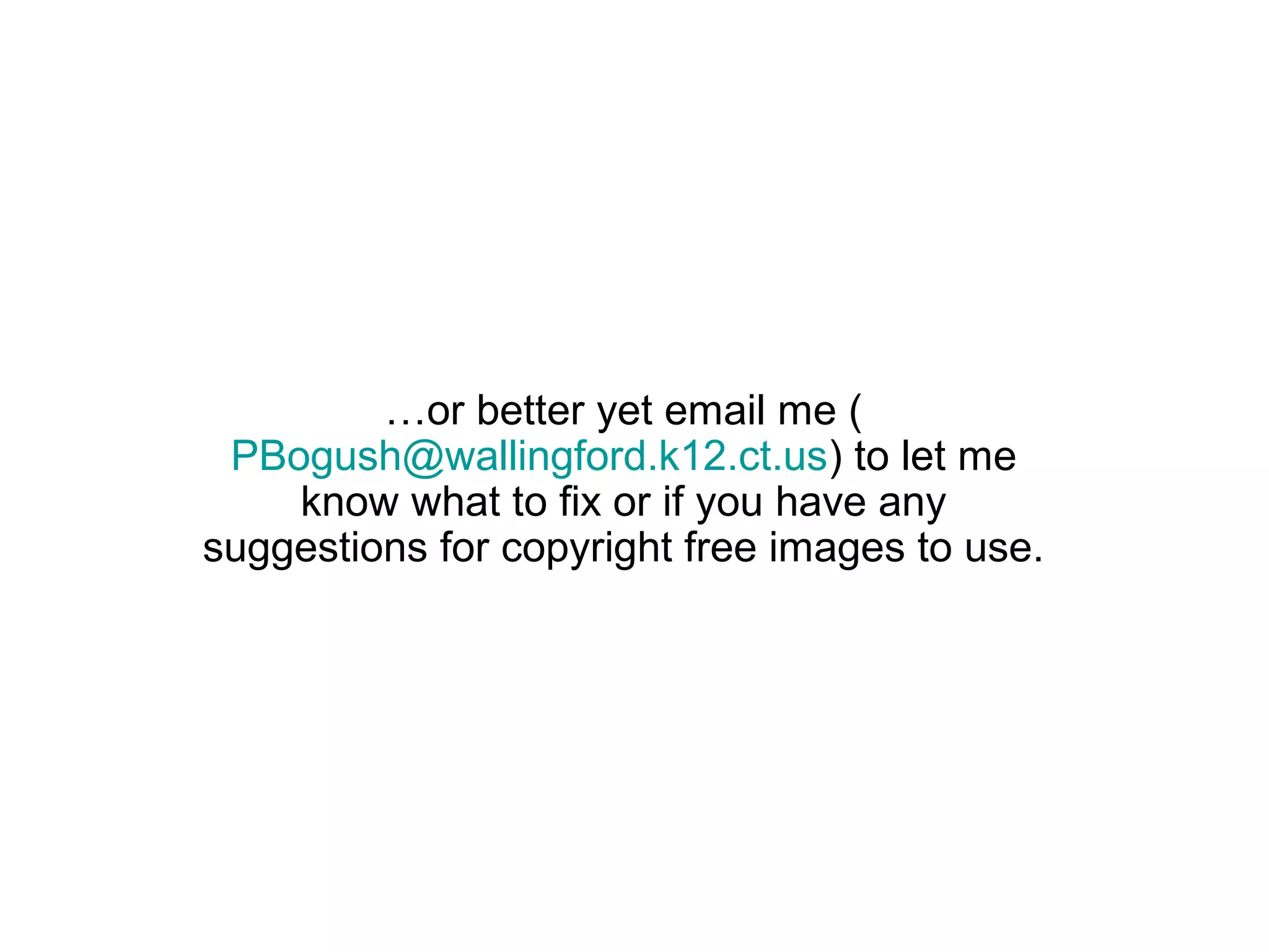 …or better yet email me (
 PBogush@wallingford.k12.ct.us) to let me
    know what to fix or if you have any
suggestions for copyright free images to use.
 