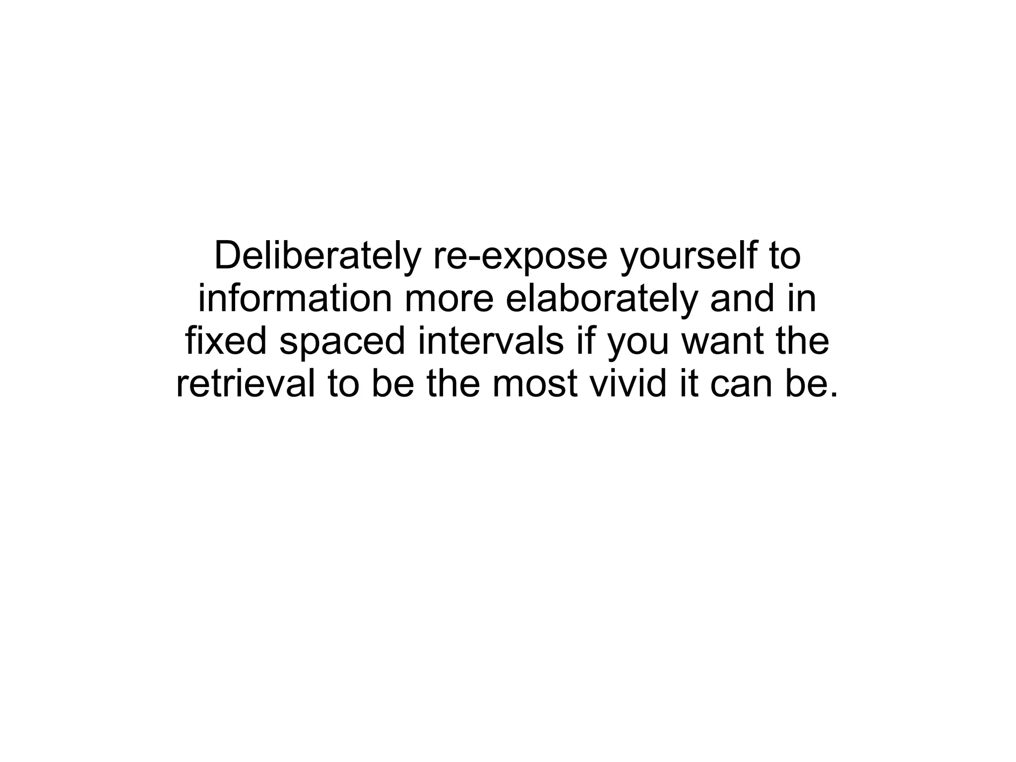 Deliberately re-expose yourself to
  information more elaborately and in
 fixed spaced intervals if you want the
retrieval to be the most vivid it can be.
 