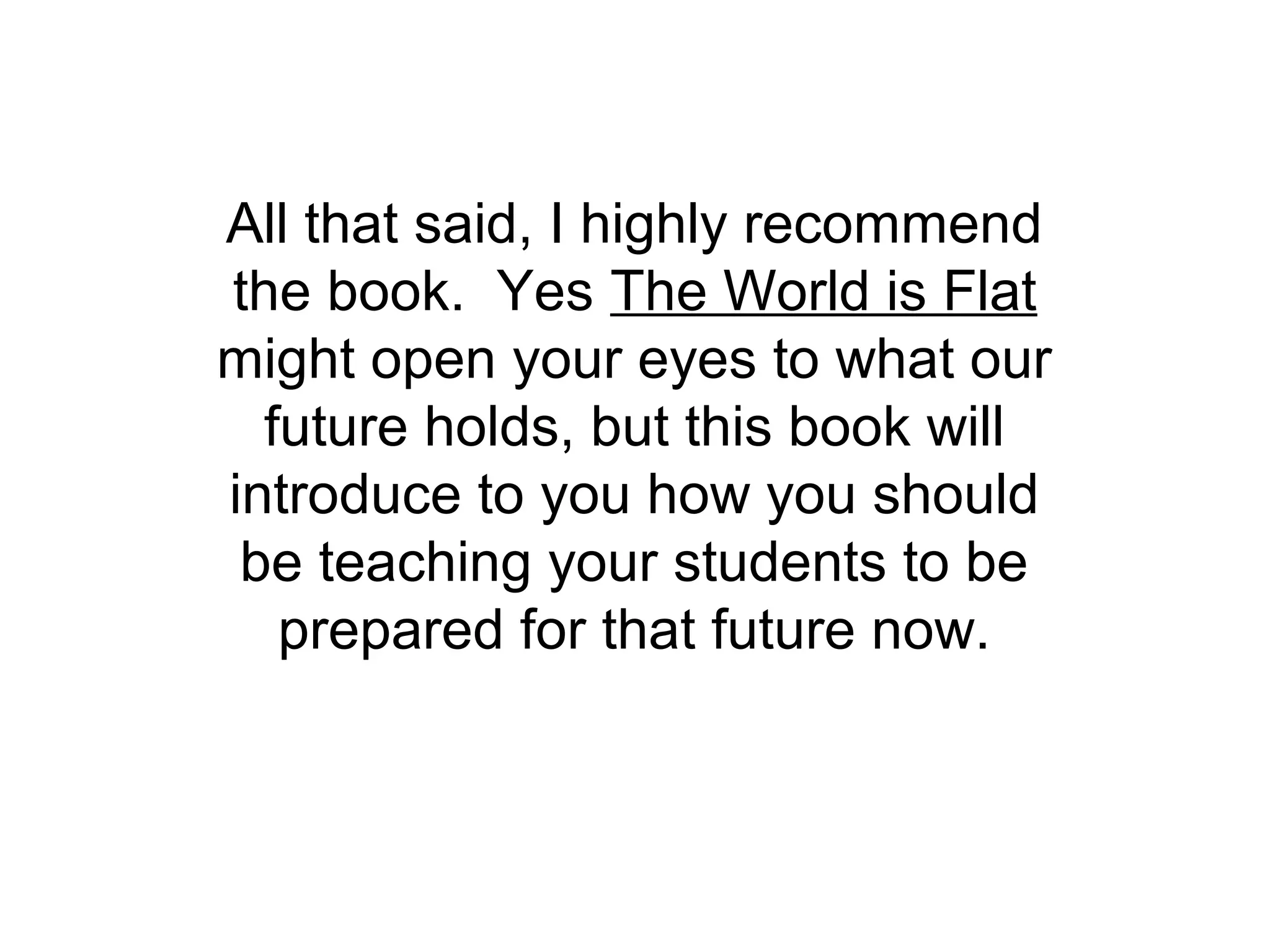 All that said, I highly recommend
the book. Yes The World is Flat
might open your eyes to what our
  future holds, but this book will
introduce to you how you should
 be teaching your students to be
   prepared for that future now.
 