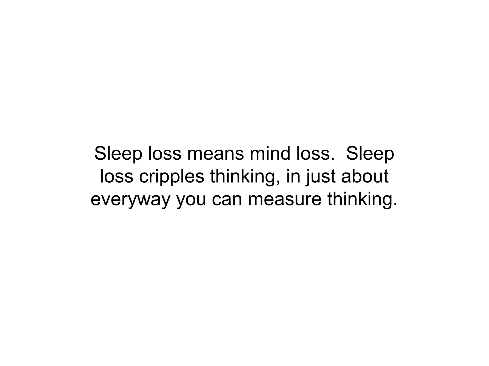 Sleep loss means mind loss. Sleep
 loss cripples thinking, in just about
everyway you can measure thinking.
 