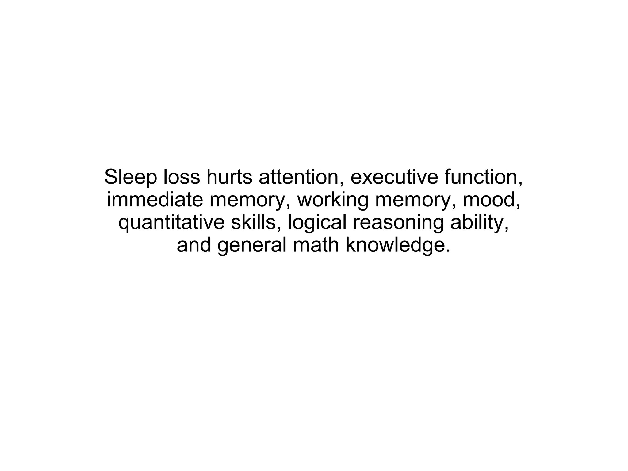Sleep loss hurts attention, executive function,
immediate memory, working memory, mood,
 quantitative skills, logical reasoning ability,
        and general math knowledge.
 