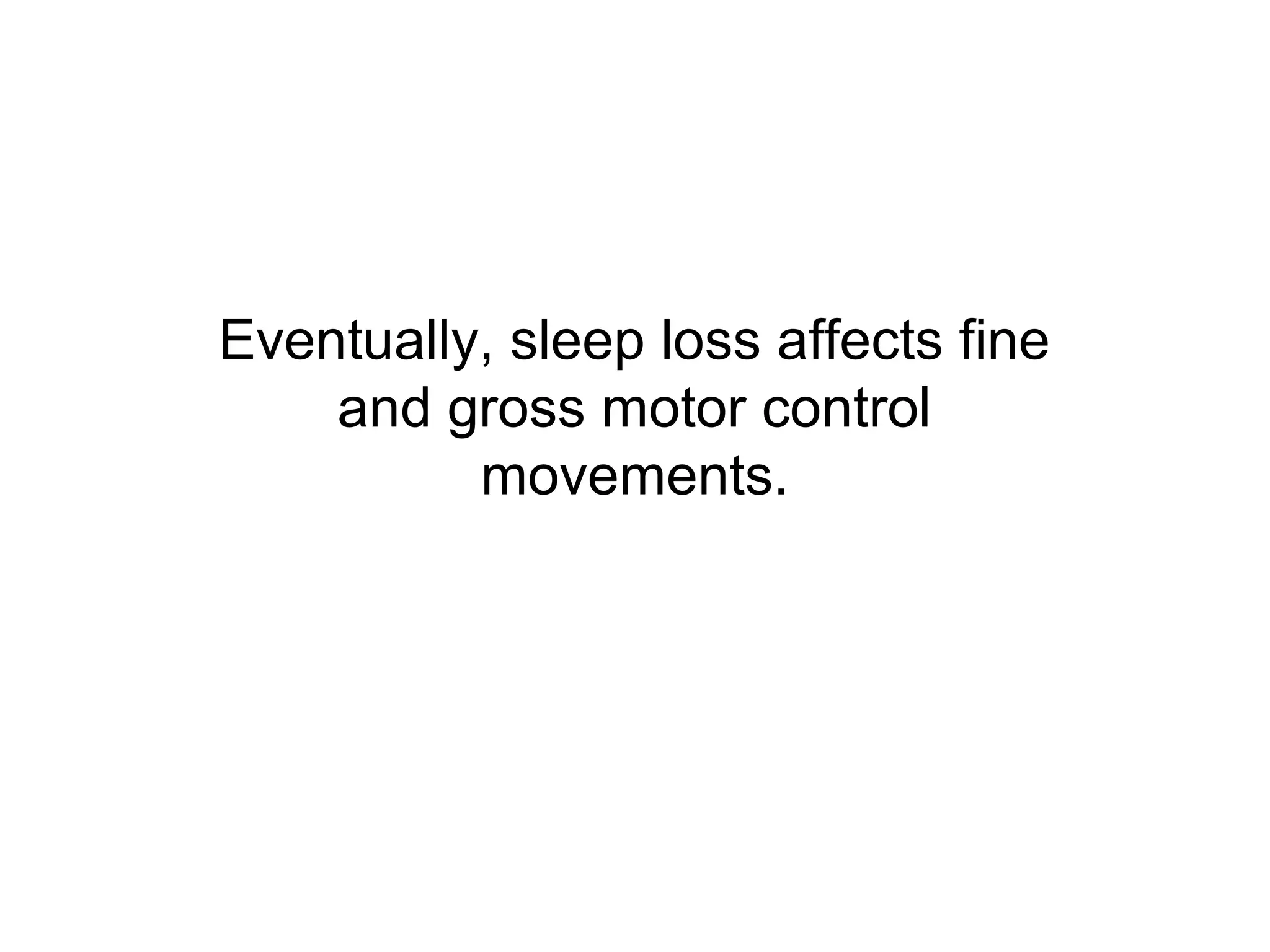 Eventually, sleep loss affects fine
    and gross motor control
          movements.
 
