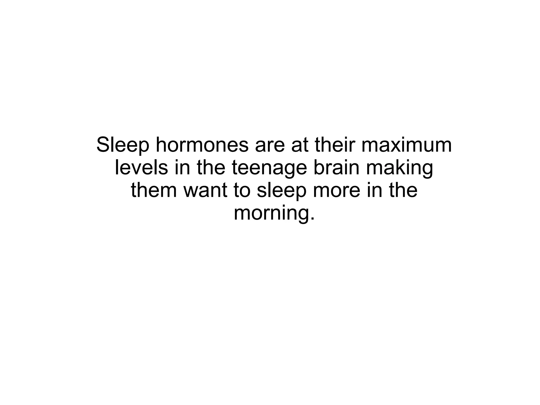 Sleep hormones are at their maximum
  levels in the teenage brain making
    them want to sleep more in the
                morning.
 