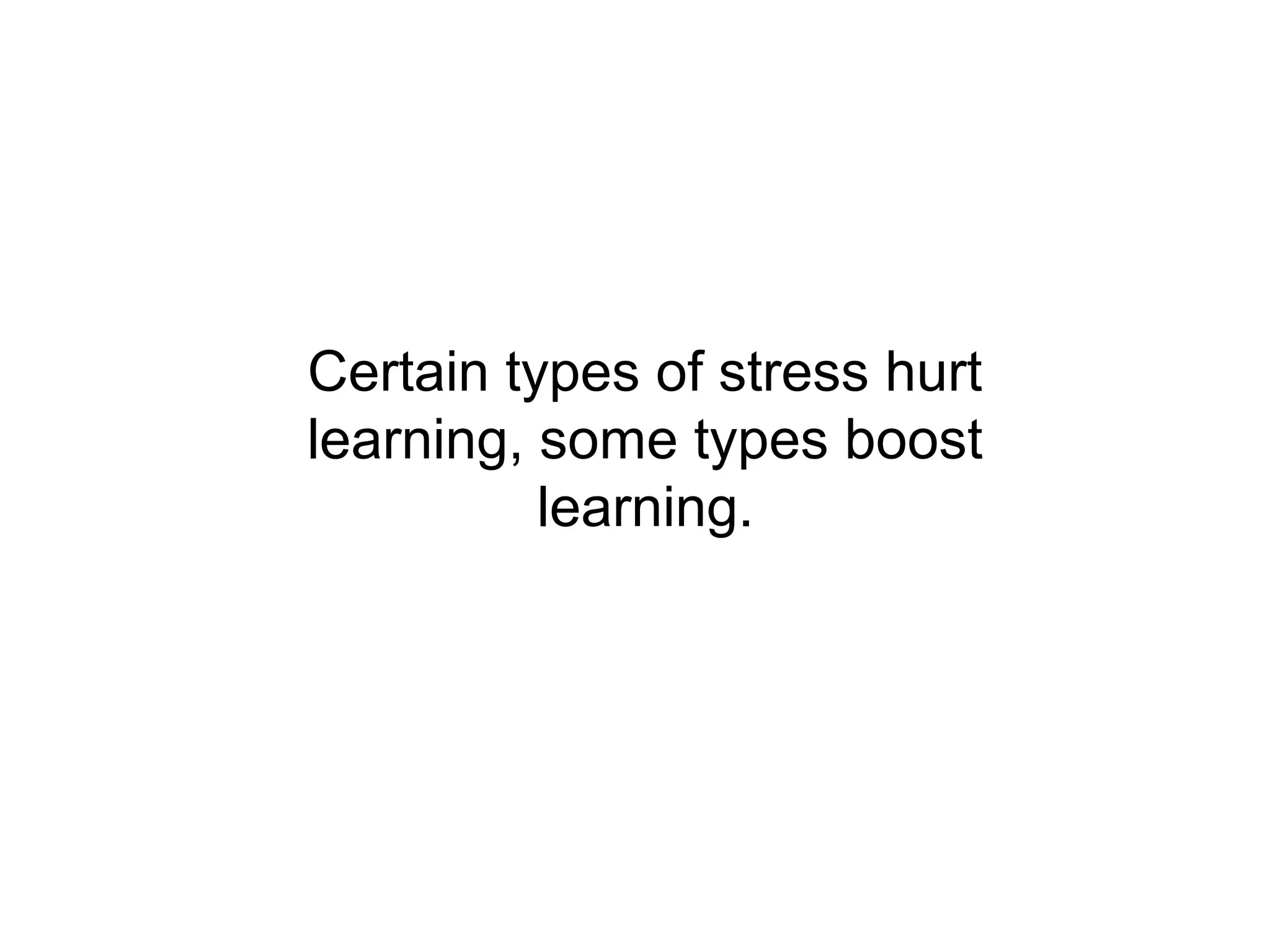 Certain types of stress hurt
learning, some types boost
          learning.
 