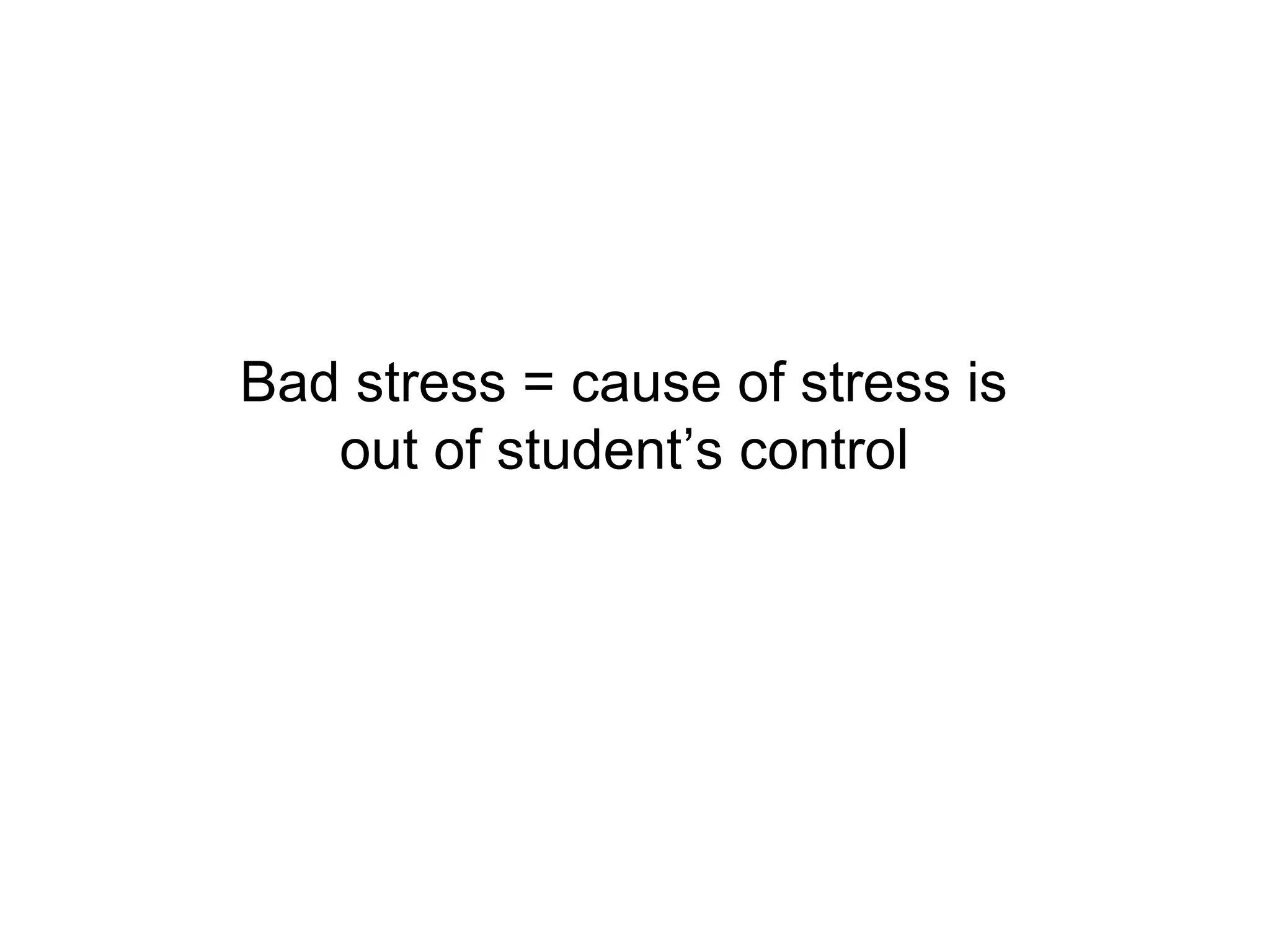 Bad stress = cause of stress is
   out of student’s control
 